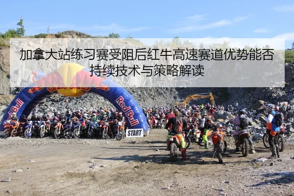 加拿大站练习赛受阻后红牛高速赛道优势能否持续技术与策略解读（KAIYUN）
