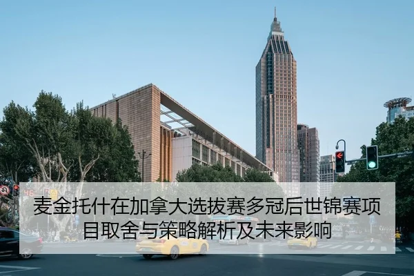 麦金托什在加拿大选拔赛多冠后世锦赛项目取舍与策略解析及未来影响（KAIYUN）