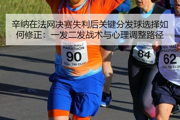 辛纳在法网决赛失利后关键分发球选择如何修正：一发二发战术与心理调整路径（KAIYUN）
