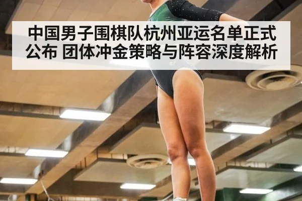 中国男子围棋队杭州亚运名单正式公布 团体冲金策略与阵容深度解析