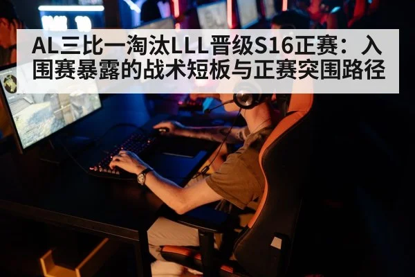 AL三比一淘汰LLL晋级S16正赛：入围赛暴露的战术短板与正赛突围路径