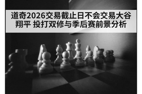道奇2026交易截止日不会交易大谷翔平 投打双修与季后赛前景分析